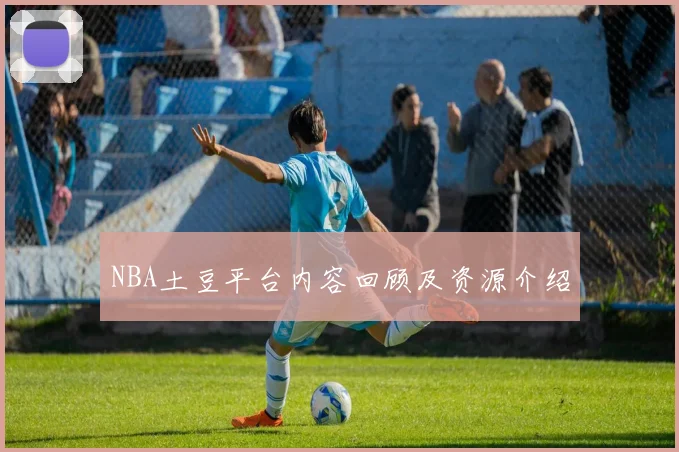 NBA土豆平台内容回顾及资源介绍