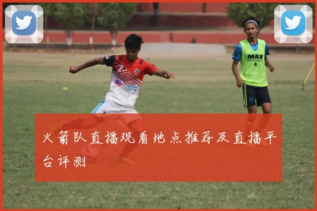 火箭队直播观看地点推荐及直播平台评测