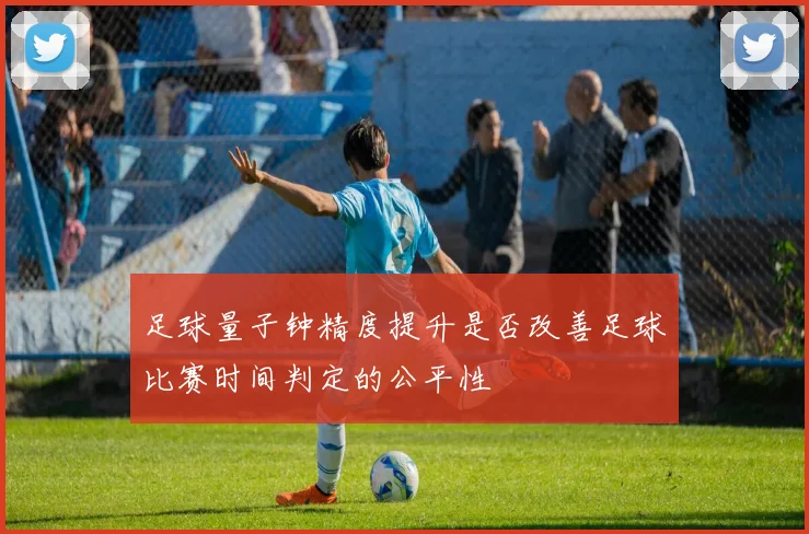 足球量子钟精度提升是否改善足球比赛时间判定的公平性
