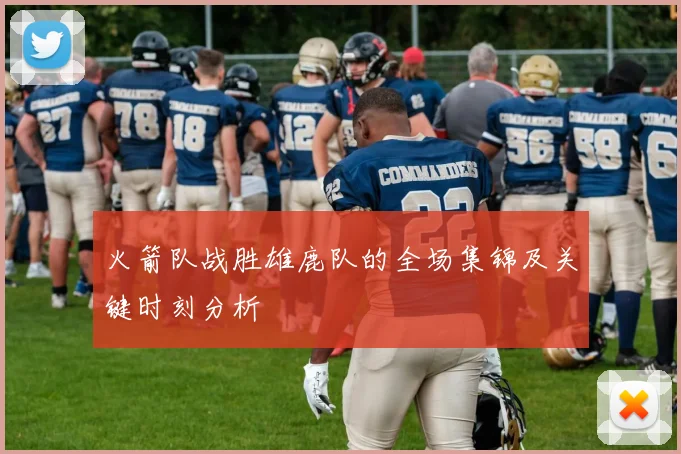 火箭队战胜雄鹿队的全场集锦及关键时刻分析