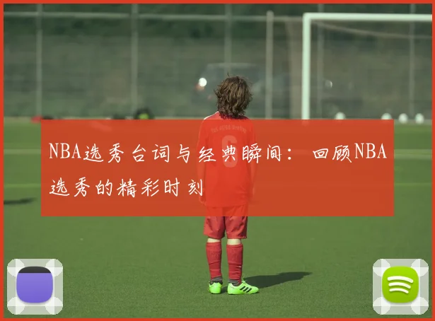 NBA选秀台词与经典瞬间：回顾NBA选秀的精彩时刻