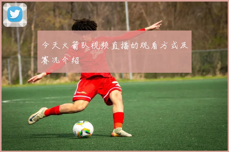 今天火箭队视频直播的观看方式及赛况介绍