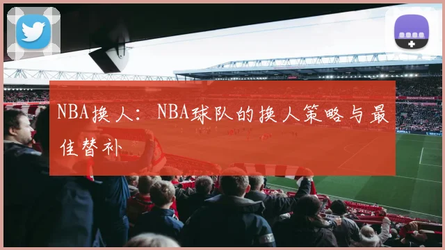 NBA换人：NBA球队的换人策略与最佳替补
