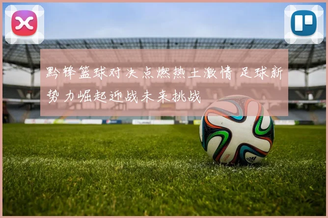 黔锋篮球对决点燃热土激情 足球新势力崛起迎战未来挑战