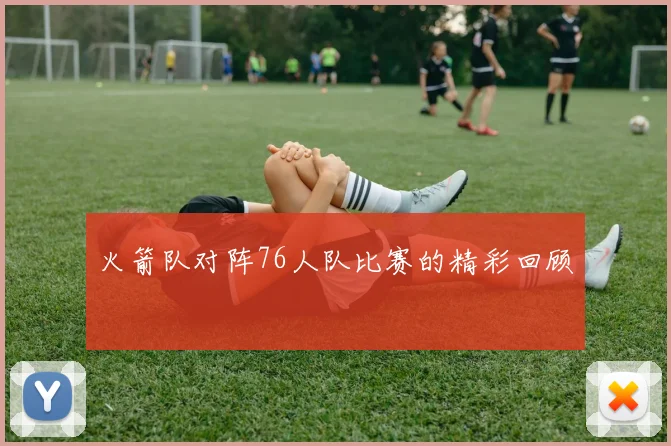 火箭队对阵76人队比赛的精彩回顾