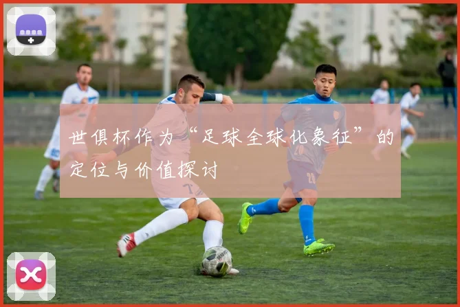 世俱杯作为“足球全球化象征”的定位与价值探讨