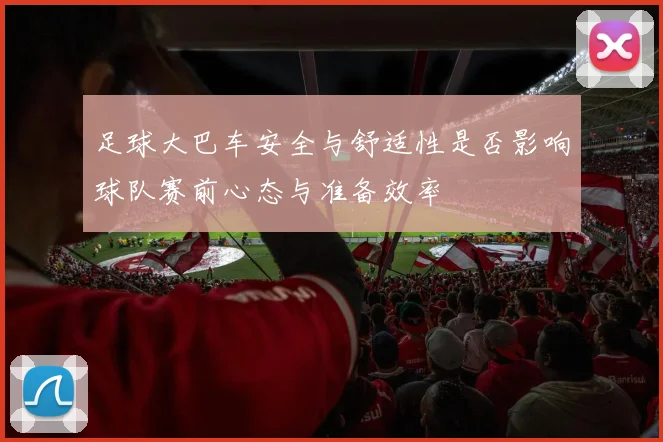 足球大巴车安全与舒适性是否影响球队赛前心态与准备效率