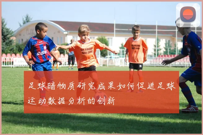 足球暗物质研究成果如何促进足球运动数据分析的创新