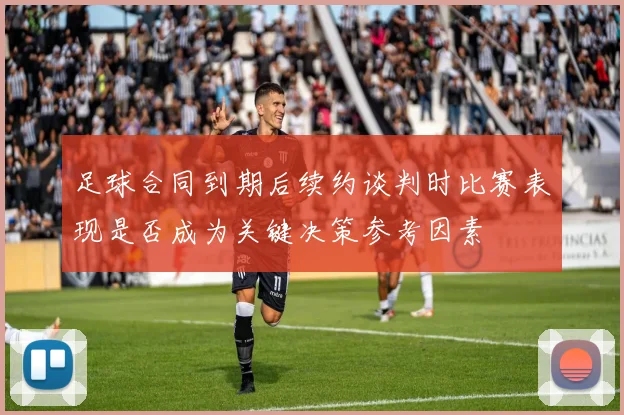 足球合同到期后续约谈判时比赛表现是否成为关键决策参考因素