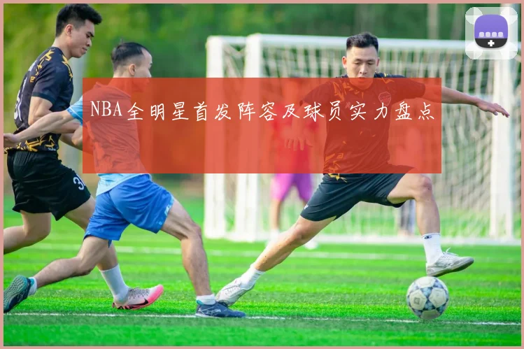 NBA全明星首发阵容及球员实力盘点