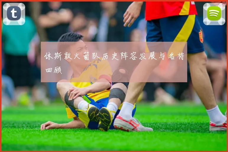 休斯敦火箭队历史阵容发展与名将回顾